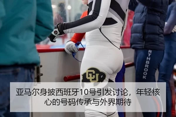 亚马尔身披西班牙10号引发讨论，年轻核心的号码传承与外界期待